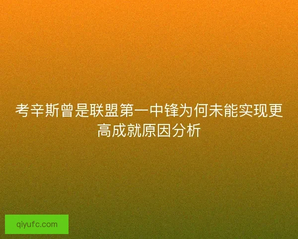 考辛斯曾是联盟第一中锋为何未能实现更高成就原因分析