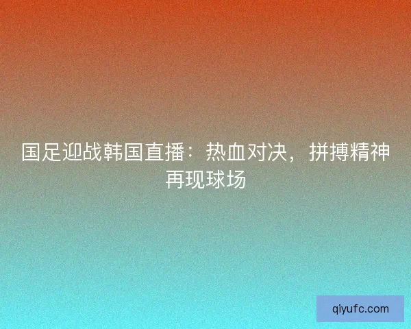 国足迎战韩国直播：热血对决，拼搏精神再现球场