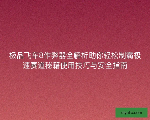 极品飞车8作弊器全解析助你轻松制霸极速赛道秘籍使用技巧与安全指南