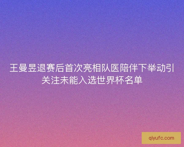 王曼昱退赛后首次亮相队医陪伴下举动引关注未能入选世界杯名单 王曼昱退赛后首次亮相队医陪伴下举动引关注未能入选世界杯名单