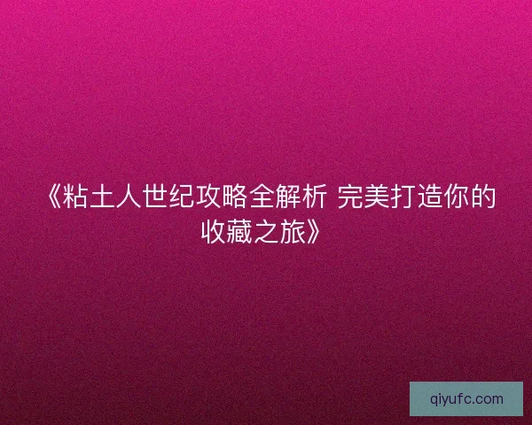 《粘土人世纪攻略全解析 完美打造你的收藏之旅》 《粘土人世纪攻略全解析 完美打造你的收藏之旅》