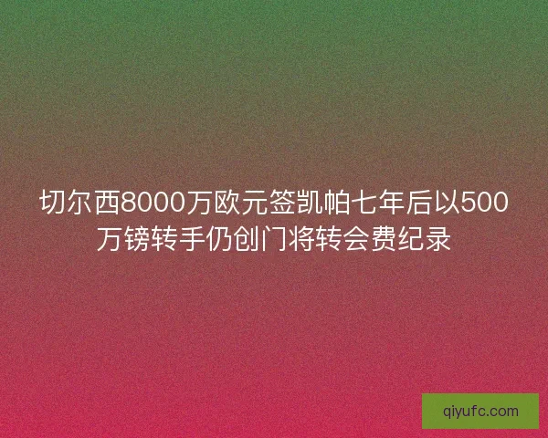 切尔西8000万欧元签凯帕七年后以500万镑转手仍创门将转会费纪录