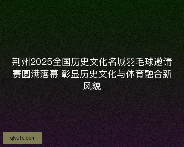 荆州2025全国历史文化名城羽毛球邀请赛圆满落幕 彰显历史文化与体育融合新风貌