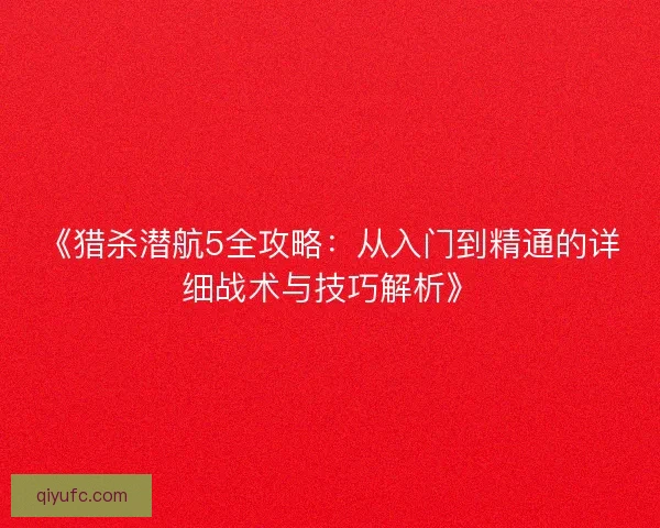 《猎杀潜航5全攻略:从入门到精通的详细战术与技巧解析》 《猎杀潜航5全攻略:从入门到精通的详细战术与技巧解析》