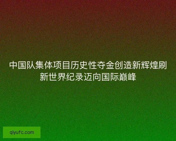 中国队集体项目历史性夺金创造新辉煌刷新世界纪录迈向国际巅峰