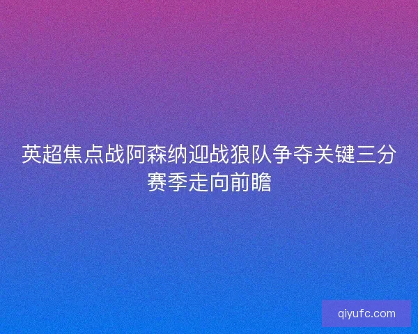 英超焦点战阿森纳迎战狼队争夺关键三分赛季走向前瞻 英超焦点战阿森纳迎战狼队争夺关键三分赛季走向前瞻