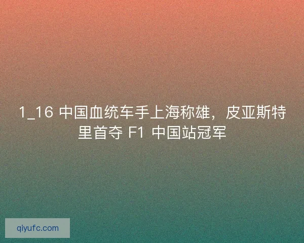 1_16 中国血统车手上海称雄，皮亚斯特里首夺 F1 中国站冠军