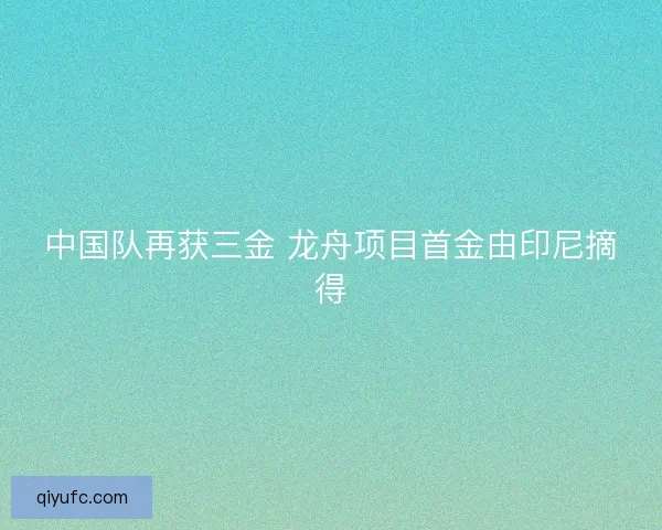 中国队再获三金 龙舟项目首金由印尼摘得 中国队再获三金 龙舟项目首金由印尼摘得