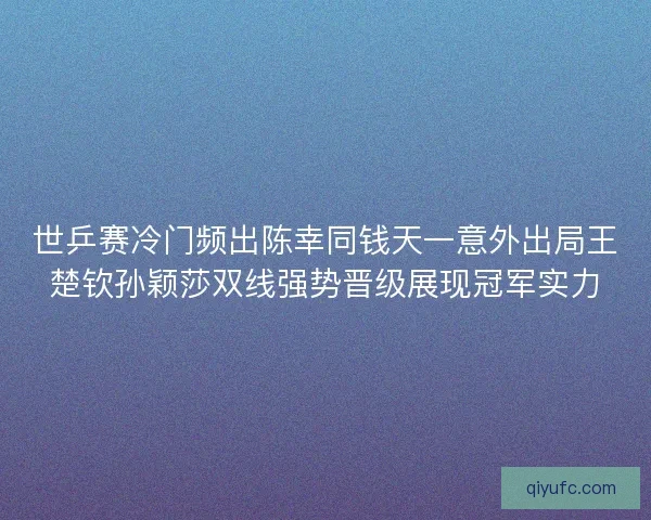 世乒赛冷门频出陈幸同钱天一意外出局王楚钦孙颖莎双线强势晋级展现冠军实力 世乒赛冷门频出陈幸同钱天一意外出局王楚钦孙颖莎双线强势晋级展现冠军实力