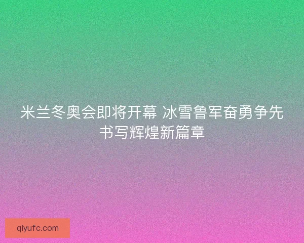米兰冬奥会即将开幕 冰雪鲁军奋勇争先书写辉煌新篇章 米兰冬奥会即将开幕 冰雪鲁军奋勇争先书写辉煌新篇章