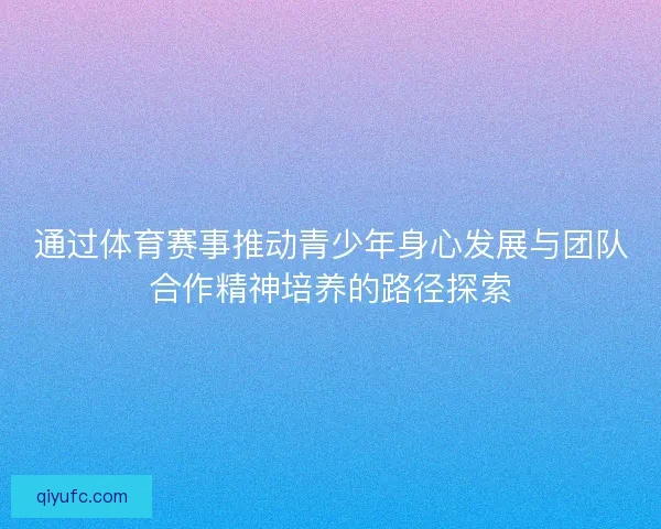 通过体育赛事推动青少年身心发展与团队合作精神培养的路径探索 通过体育赛事推动青少年身心发展与团队合作精神培养的路径探索