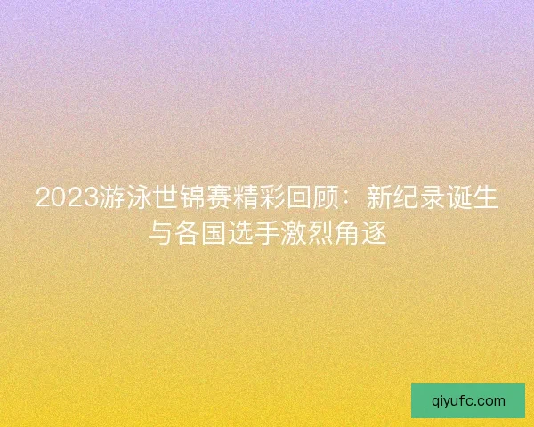 2023游泳世锦赛精彩回顾:新纪录诞生与各国选手激烈角逐 2023游泳世锦赛精彩回顾:新纪录诞生与各国选手激烈角逐