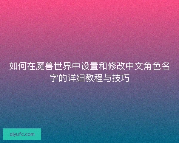 如何在魔兽世界中设置和修改中文角色名字的详细教程与技巧 如何在魔兽世界中设置和修改中文角色名字的详细教程与技巧