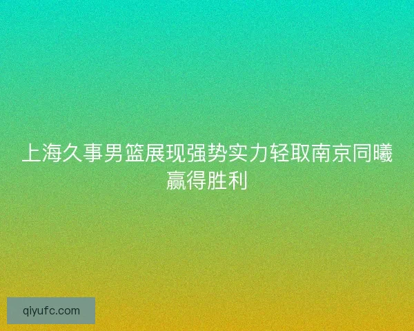 上海久事男篮展现强势实力轻取南京同曦赢得胜利 上海久事男篮展现强势实力轻取南京同曦赢得胜利