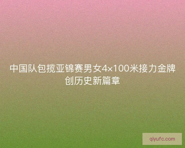 中国队包揽亚锦赛男女4×100米接力金牌创历史新篇章 中国队包揽亚锦赛男女4×100米接力金牌创历史新篇章