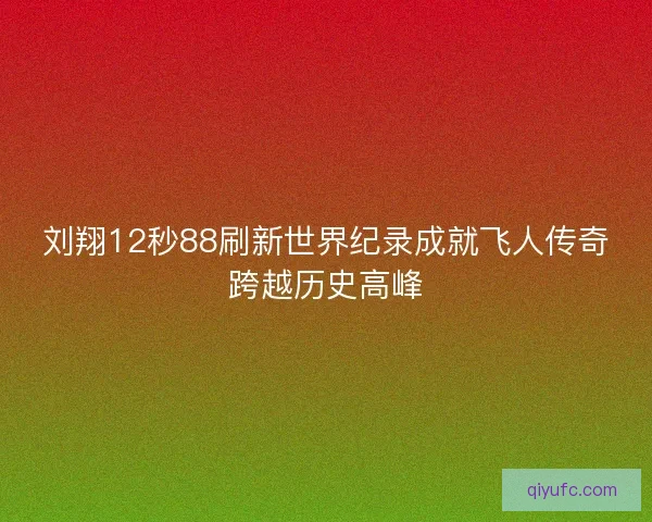 刘翔12秒88刷新世界纪录成就飞人传奇跨越历史高峰 刘翔12秒88刷新世界纪录成就飞人传奇跨越历史高峰